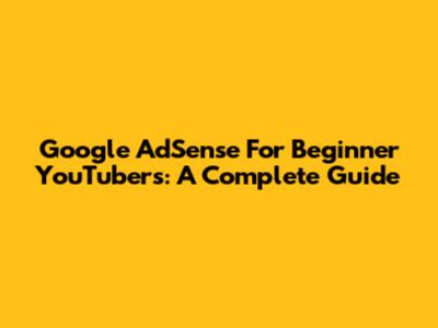 Google AdSense For Beginner YouTubers: A Complete Guide