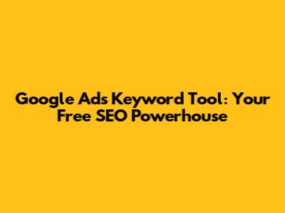 Google Ads Keyword Tool: Your Free SEO Powerhouse