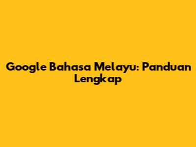 Google Bahasa Melayu: Panduan Lengkap