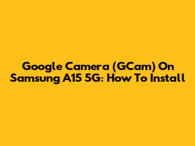 Google Camera (GCam) On Samsung A15 5G: How To Install