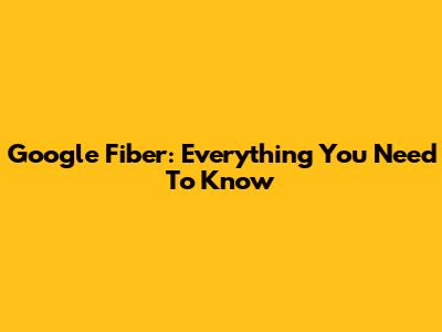 Google Fiber: Everything You Need To Know
