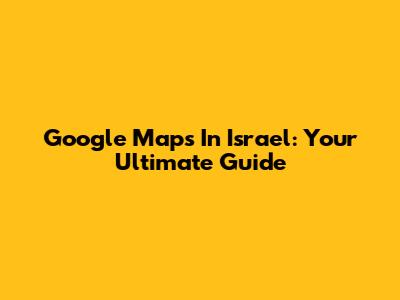 Google Maps In Israel: Your Ultimate Guide
