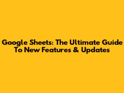 Google Sheets: The Ultimate Guide To New Features & Updates