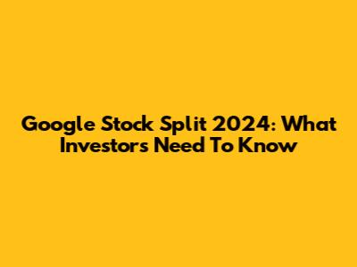 Google Stock Split 2024: What Investors Need To Know