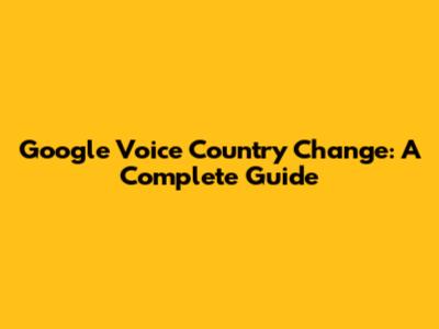 Google Voice Country Change: A Complete Guide