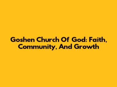 Goshen Church Of God: Faith, Community, And Growth