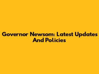 Governor Newsom: Latest Updates And Policies