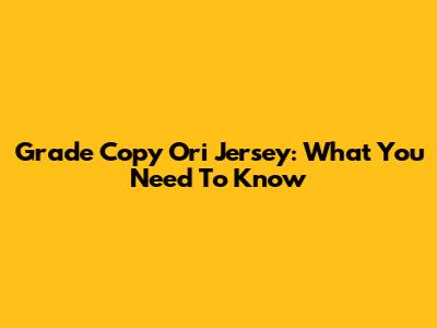 Grade Copy Ori Jersey: What You Need To Know