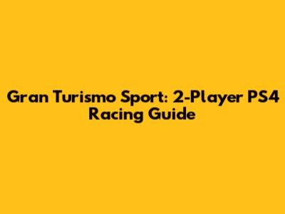 Gran Turismo Sport: 2-Player PS4 Racing Guide
