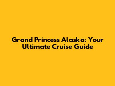 Grand Princess Alaska: Your Ultimate Cruise Guide
