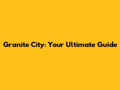 Granite City: Your Ultimate Guide