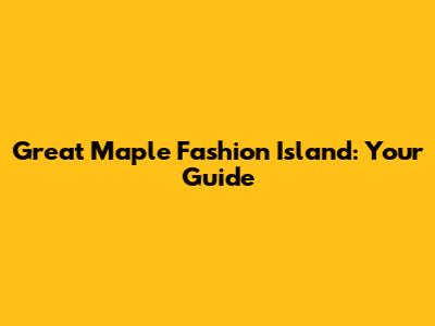 Great Maple Fashion Island: Your Guide