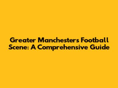 Greater Manchester's Football Scene: A Comprehensive Guide