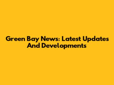 Green Bay News: Latest Updates And Developments