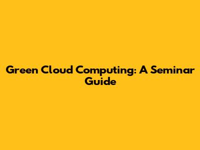 Green Cloud Computing: A Seminar Guide