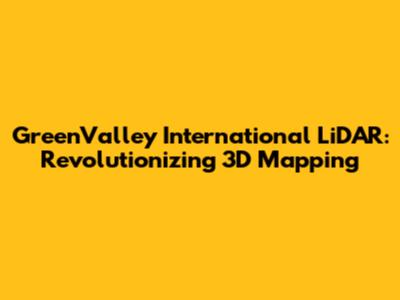 GreenValley International LiDAR: Revolutionizing 3D Mapping