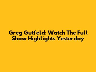 Greg Gutfeld: Watch The Full Show Highlights Yesterday