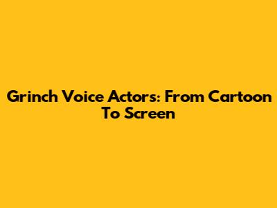 Grinch Voice Actors: From Cartoon To Screen