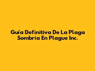 Guía Definitiva De La Plaga Sombria En Plague Inc.