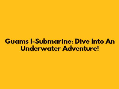 Guam's I-Submarine: Dive Into An Underwater Adventure!