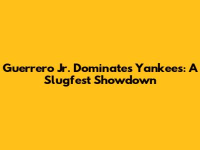 Guerrero Jr. Dominates Yankees: A Slugfest Showdown