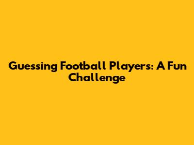 Guessing Football Players: A Fun Challenge