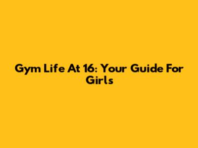 Gym Life At 16: Your Guide For Girls