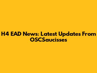 H4 EAD News: Latest Updates From OSCSaucisses