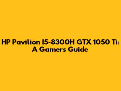 HP Pavilion I5-8300H GTX 1050 Ti: A Gamer's Guide