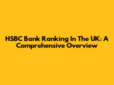 HSBC Bank Ranking In The UK: A Comprehensive Overview