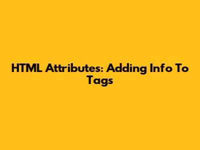 HTML Attributes: Adding Info To Tags