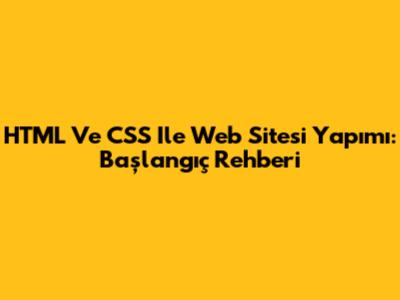 HTML Ve CSS Ile Web Sitesi Yapımı: Başlangıç Rehberi