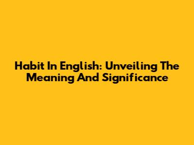 Habit In English: Unveiling The Meaning And Significance