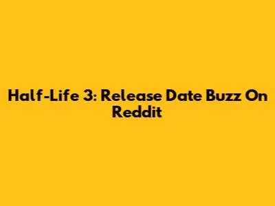 Half-Life 3: Release Date Buzz On Reddit
