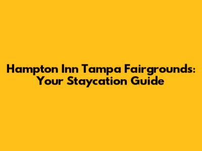 Hampton Inn Tampa Fairgrounds: Your Staycation Guide