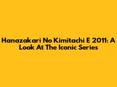 Hanazakari No Kimitachi E 2011: A Look At The Iconic Series