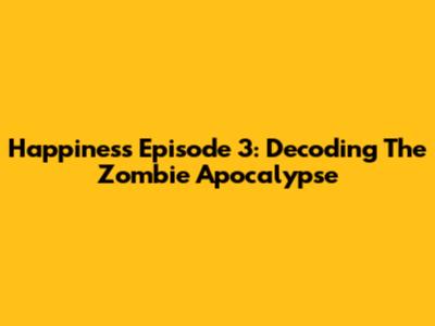 Happiness Episode 3: Decoding The Zombie Apocalypse