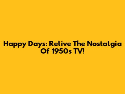 Happy Days: Relive The Nostalgia Of 1950s TV!