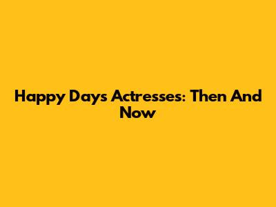 Happy Days Actresses: Then And Now