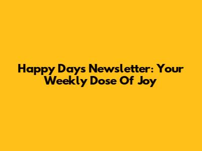 Happy Days Newsletter: Your Weekly Dose Of Joy