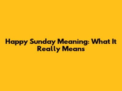 Happy Sunday Meaning: What It Really Means
