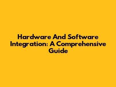 Hardware And Software Integration: A Comprehensive Guide