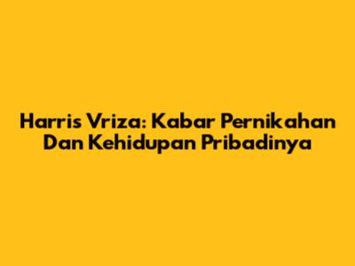 Harris Vriza: Kabar Pernikahan Dan Kehidupan Pribadinya