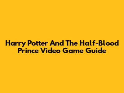 Harry Potter And The Half-Blood Prince Video Game Guide