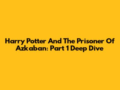 Harry Potter And The Prisoner Of Azkaban: Part 1 Deep Dive