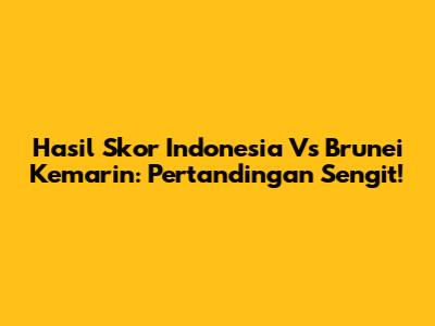 Hasil Skor Indonesia Vs Brunei Kemarin: Pertandingan Sengit!
