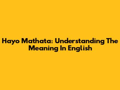 Hayo Mathata: Understanding The Meaning In English