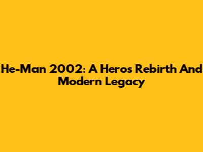 He-Man 2002: A Hero's Rebirth And Modern Legacy