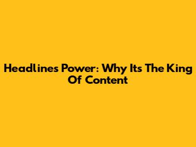 Headline's Power: Why It's The King Of Content
