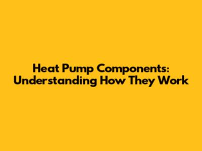 Heat Pump Components: Understanding How They Work